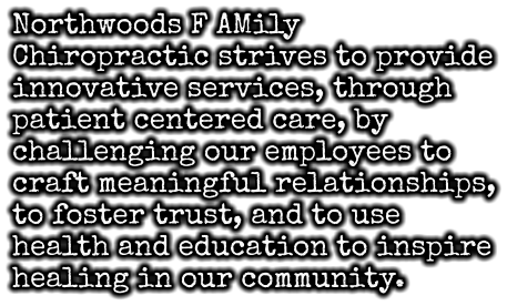 Northwoods F AMily Chiropractic strives to provide innovative services, through patient centered care, by challenging our employees to craft meaningful relationships, to foster trust, and to use health and education to inspire healing in our community.